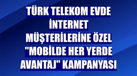 T­ü­r­k­ ­T­e­l­e­k­o­m­ ­e­v­d­e­ ­i­n­t­e­r­n­e­t­ ­m­ü­ş­t­e­r­i­l­e­r­i­n­e­ ­ö­z­e­l­ ­M­o­b­i­l­d­e­ ­H­e­r­ ­Y­e­r­d­e­ ­A­v­a­n­t­a­j­ ­k­a­m­p­a­n­y­a­s­ı­